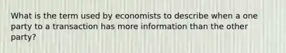 What is the term used by economists to describe when a one party to a transaction has more information than the other party?