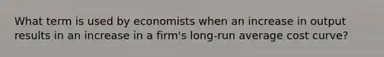 What term is used by economists when an increase in output results in an increase in a firm's long-run average cost curve?