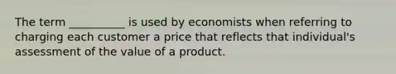 The term __________ is used by economists when referring to charging each customer a price that reflects that individual's assessment of the value of a product.