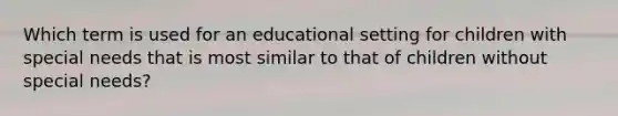 Which term is used for an educational setting for children with special needs that is most similar to that of children without special needs?