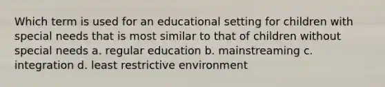 Which term is used for an educational setting for children with special needs that is most similar to that of children without special needs a. regular education b. mainstreaming c. integration d. least restrictive environment