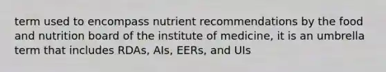 term used to encompass nutrient recommendations by the food and nutrition board of the institute of medicine, it is an umbrella term that includes RDAs, AIs, EERs, and UIs