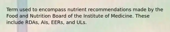 Term used to encompass nutrient recommendations made by the Food and Nutrition Board of the Institute of Medicine. These include RDAs, AIs, EERs, and ULs.