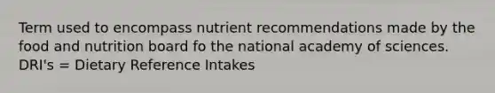 Term used to encompass nutrient recommendations made by the food and nutrition board fo the national academy of sciences. DRI's = Dietary Reference Intakes