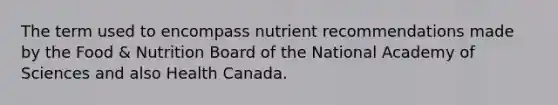 The term used to encompass nutrient recommendations made by the Food & Nutrition Board of the National Academy of Sciences and also Health Canada.