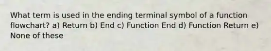 What term is used in the ending terminal symbol of a function flowchart? a) Return b) End c) Function End d) Function Return e) None of these