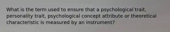 What is the term used to ensure that a psychological trait, personality trait, psychological concept attribute or theoretical characteristic is measured by an instrument?