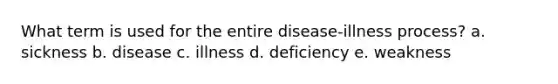 What term is used for the entire disease-illness process?​ a. ​sickness b. disease​ c. illness​ d. deficiency​ e. weakness​