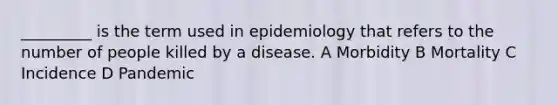 _________ is the term used in epidemiology that refers to the number of people killed by a disease. A Morbidity B Mortality C Incidence D Pandemic