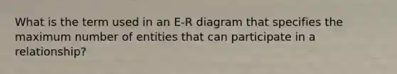 What is the term used in an E-R diagram that specifies the maximum number of entities that can participate in a relationship?