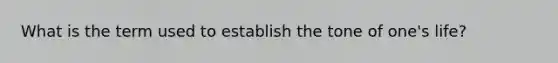 What is the term used to establish the tone of one's life?