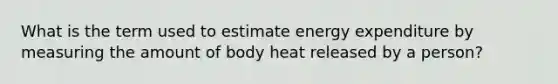 What is the term used to estimate energy expenditure by measuring the amount of body heat released by a person?