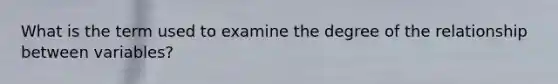 What is the term used to examine the degree of the relationship between variables?