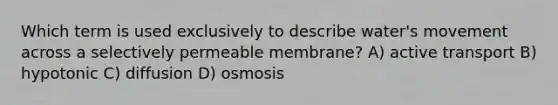 Which term is used exclusively to describe water's movement across a selectively permeable membrane? A) active transport B) hypotonic C) diffusion D) osmosis