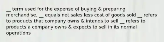 __ term used for the expense of buying & preparing merchandise. __ equals net sales less cost of goods sold __ refers to products that company owns & intends to sell __ refers to products a company owns & expects to sell in its normal operations