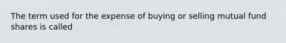 The term used for the expense of buying or selling mutual fund shares is called