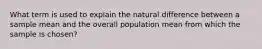 What term is used to explain the natural difference between a sample mean and the overall population mean from which the sample is chosen?