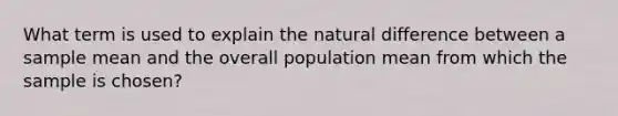 What term is used to explain the natural difference between a sample mean and the overall population mean from which the sample is chosen?