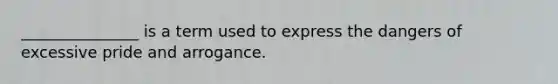 _______________ is a term used to express the dangers of excessive pride and arrogance.