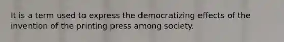 It is a term used to express the democratizing effects of the invention of the printing press among society.