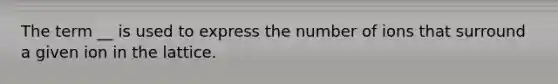 The term __ is used to express the number of ions that surround a given ion in the lattice.