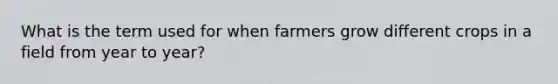 What is the term used for when farmers grow different crops in a field from year to year?