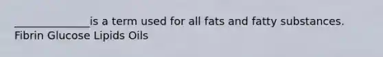 ______________is a term used for all fats and fatty substances. Fibrin Glucose Lipids Oils