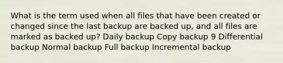 What is the term used when all files that have been created or changed since the last backup are backed up, and all files are marked as backed up? Daily backup Copy backup 9 Differential backup Normal backup Full backup Incremental backup