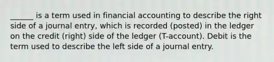 ______ is a term used in financial accounting to describe the right side of a journal entry, which is recorded (posted) in the ledger on the credit (right) side of the ledger (T-account). Debit is the term used to describe the left side of a journal entry.