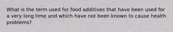 What is the term used for food additives that have been used for a very long time and which have not been known to cause health problems?