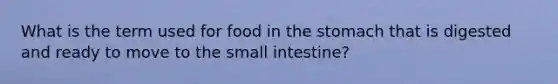 What is the term used for food in the stomach that is digested and ready to move to the small intestine?