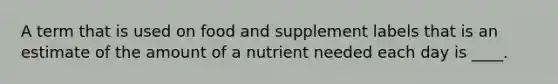 A term that is used on food and supplement labels that is an estimate of the amount of a nutrient needed each day is ____.