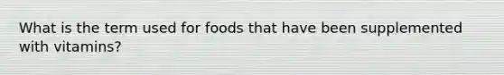 What is the term used for foods that have been supplemented with vitamins?