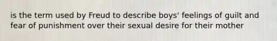 is the term used by Freud to describe boys' feelings of guilt and fear of punishment over their sexual desire for their mother