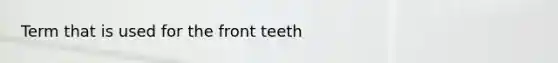 Term that is used for the front teeth