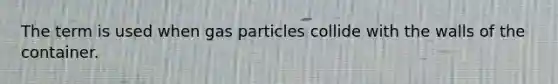 The term is used when gas particles collide with the walls of the container.