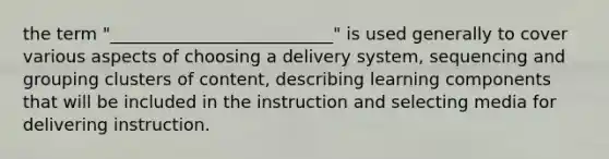 the term "__________________________" is used generally to cover various aspects of choosing a delivery system, sequencing and grouping clusters of content, describing learning components that will be included in the instruction and selecting media for delivering instruction.