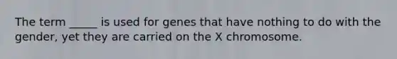 The term _____ is used for genes that have nothing to do with the gender, yet they are carried on the X chromosome.