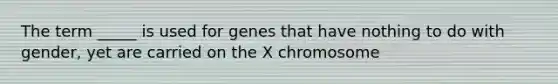 The term _____ is used for genes that have nothing to do with gender, yet are carried on the X chromosome