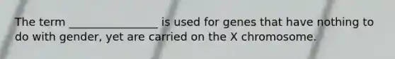 The term ________________ is used for genes that have nothing to do with gender, yet are carried on the X chromosome.