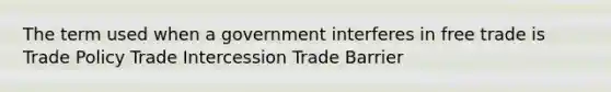 The term used when a government interferes in free trade is Trade Policy Trade Intercession Trade Barrier