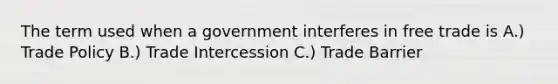 The term used when a government interferes in free trade is A.) Trade Policy B.) Trade Intercession C.) Trade Barrier