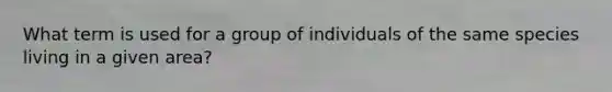 What term is used for a group of individuals of the same species living in a given area?