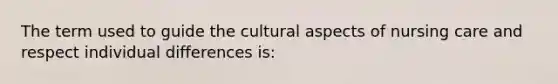 The term used to guide the cultural aspects of nursing care and respect individual differences is: