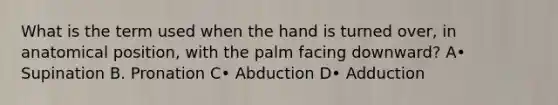 What is the term used when the hand is turned over, in anatomical position, with the palm facing downward? A• Supination B. Pronation C• Abduction D• Adduction