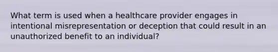 What term is used when a healthcare provider engages in intentional misrepresentation or deception that could result in an unauthorized benefit to an individual?