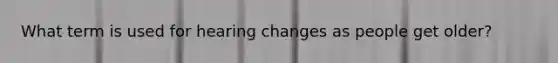 What term is used for hearing changes as people get older?