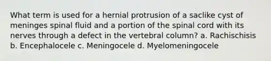 What term is used for a hernial protrusion of a saclike cyst of meninges spinal fluid and a portion of the spinal cord with its nerves through a defect in the vertebral column? a. Rachischisis b. Encephalocele c. Meningocele d. Myelomeningocele