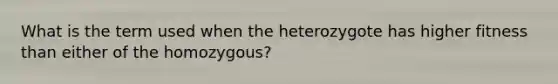 What is the term used when the heterozygote has higher fitness than either of the homozygous?