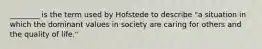 ________ is the term used by Hofstede to describe "a situation in which the dominant values in society are caring for others and the quality of life."